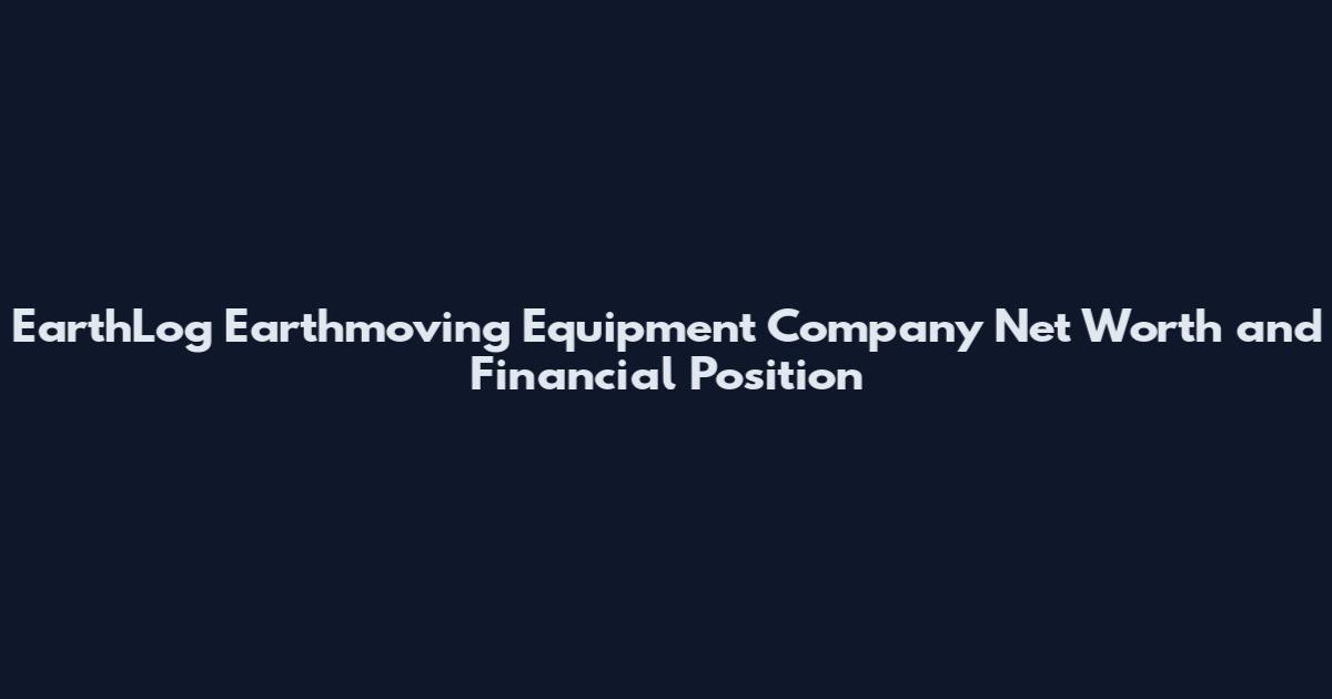 EarthLog Earthmoving Equipment Company Net Worth and Financial Position