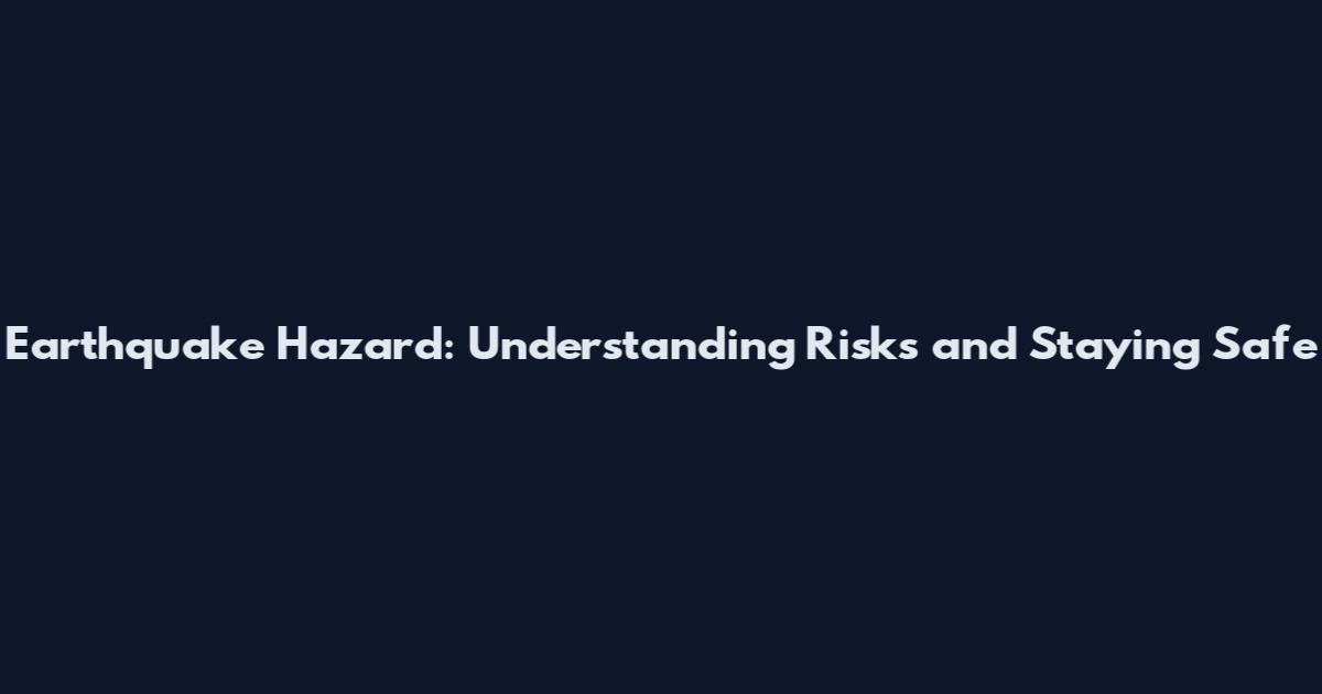 Earthquake Hazard: Understanding Risks and Staying Safe