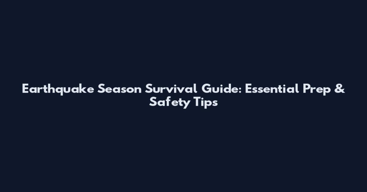 Earthquake Season Survival Guide: Essential Prep & Safety Tips
