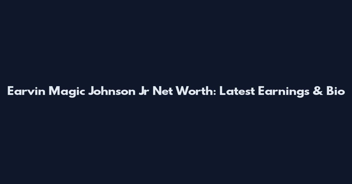 Earvin Magic Johnson Jr Net Worth: Latest Earnings & Bio