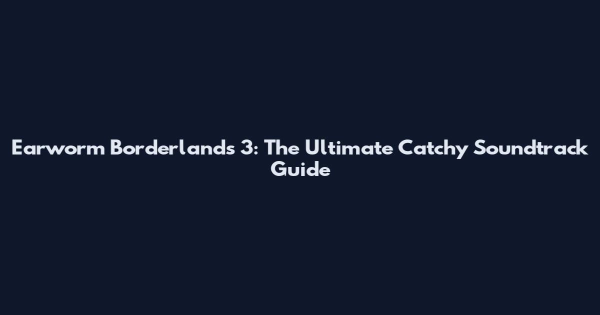 Earworm Borderlands 3: The Ultimate Catchy Soundtrack Guide