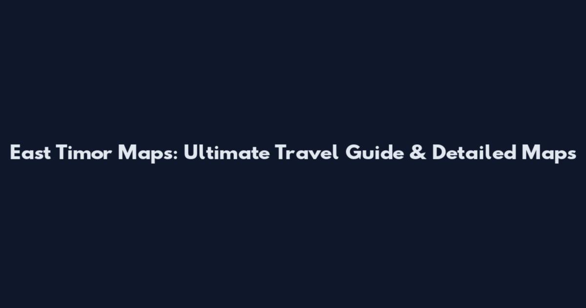 East Timor Maps: Ultimate Travel Guide & Detailed Maps