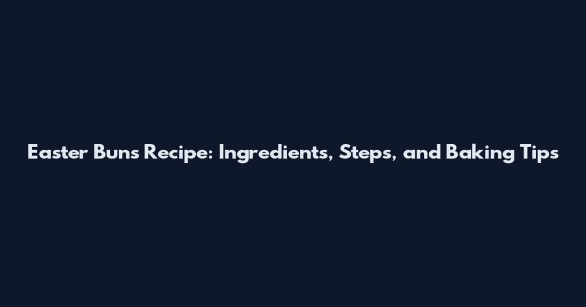 Easter Buns Recipe: Ingredients, Steps, and Baking Tips