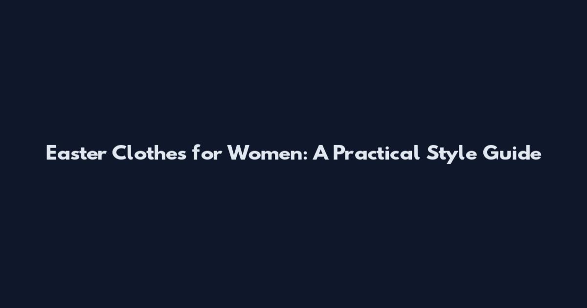 Easter Clothes for Women: A Practical Style Guide
