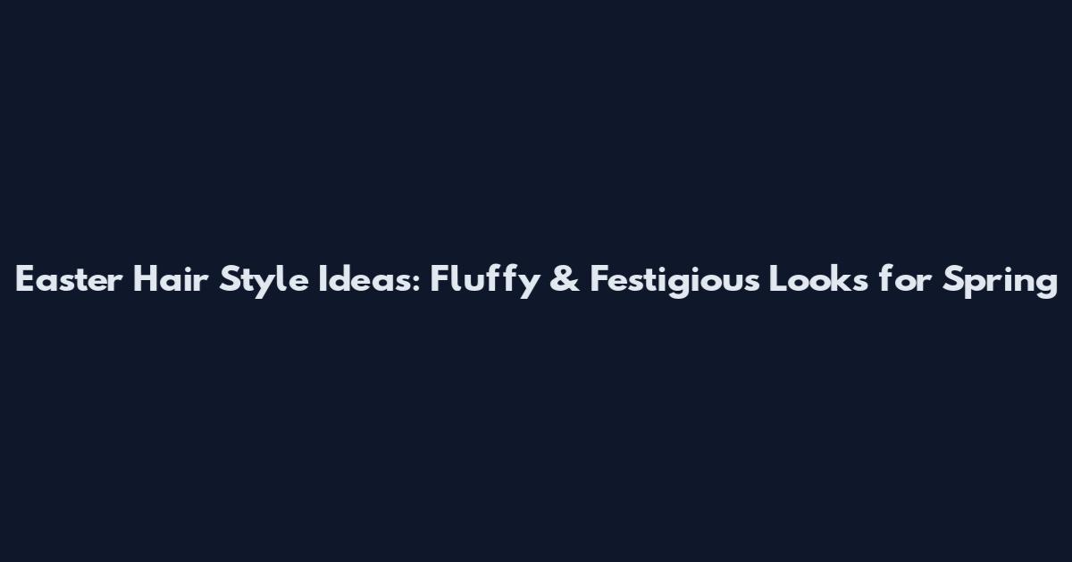 Easter Hair Style Ideas: Fluffy & Festigious Looks for Spring