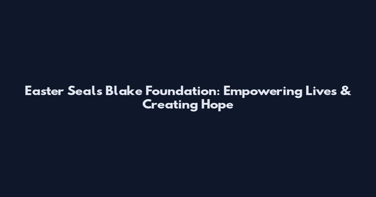 Easter Seals Blake Foundation: Empowering Lives & Creating Hope