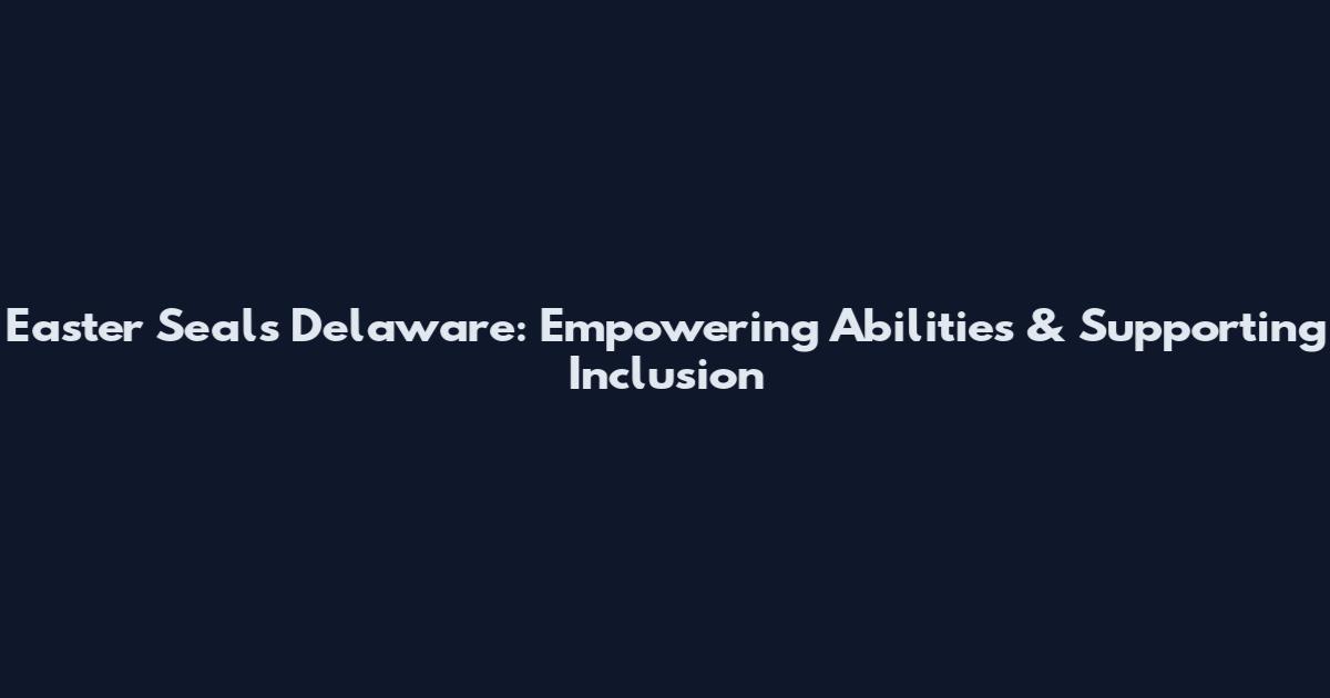 Easter Seals Delaware: Empowering Abilities & Supporting Inclusion