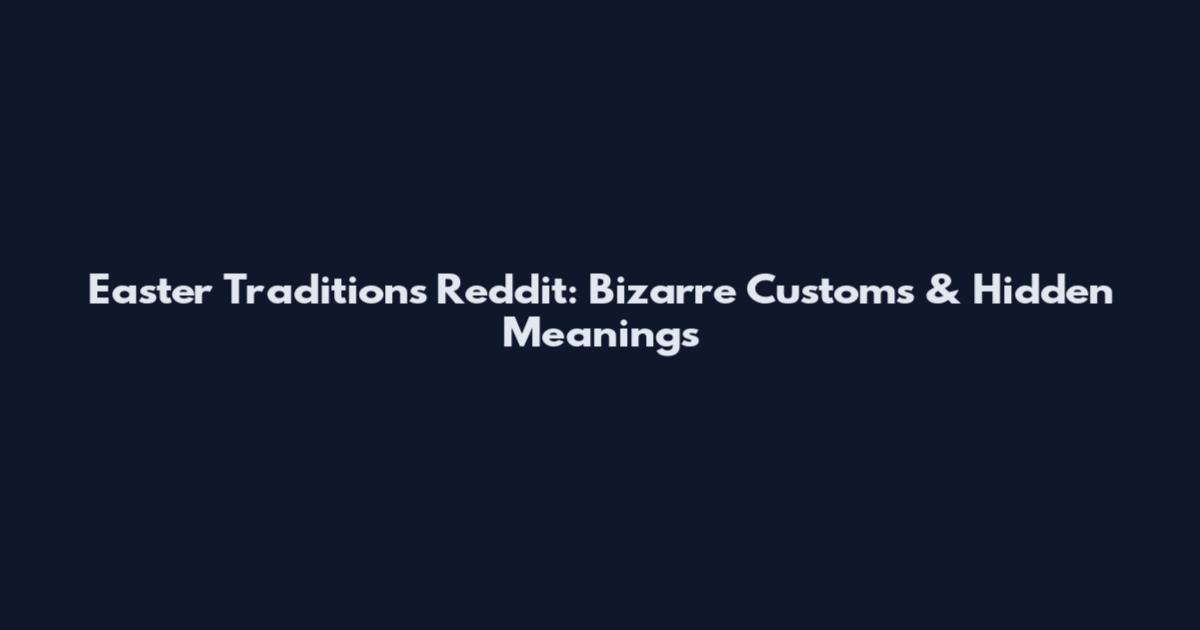 Easter Traditions Reddit: Bizarre Customs & Hidden Meanings