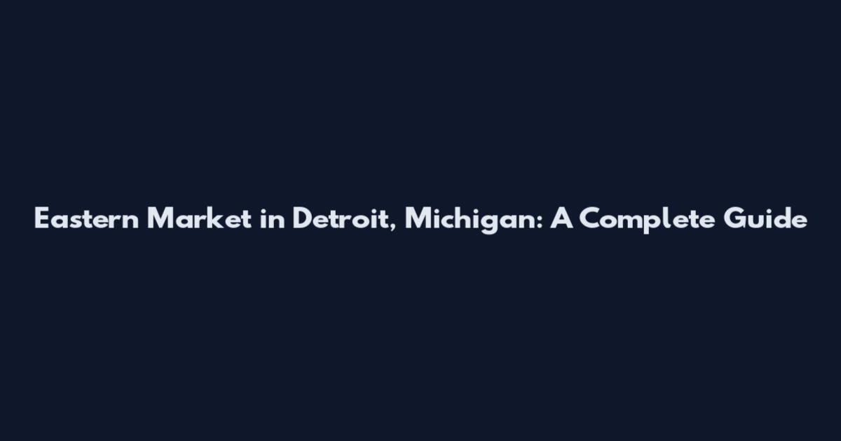 Eastern Market in Detroit, Michigan: A Complete Guide