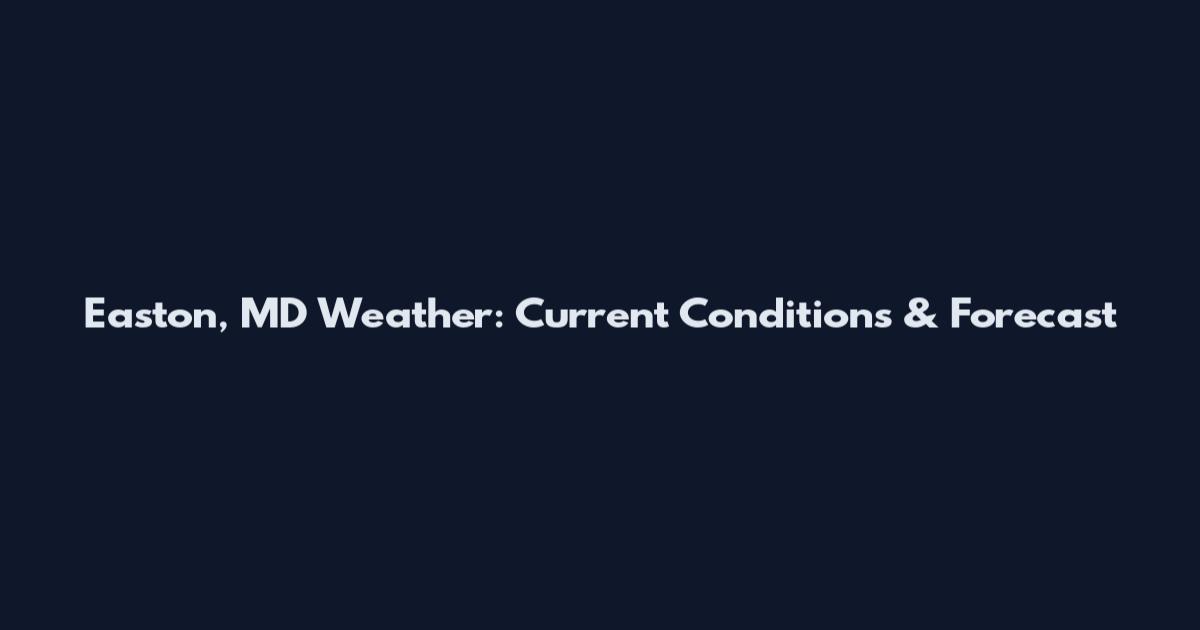 Easton, MD Weather: Current Conditions & Forecast