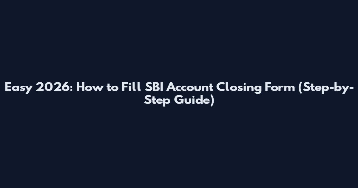 Easy 2026: How to Fill SBI Account Closing Form (Step-by-Step Guide)