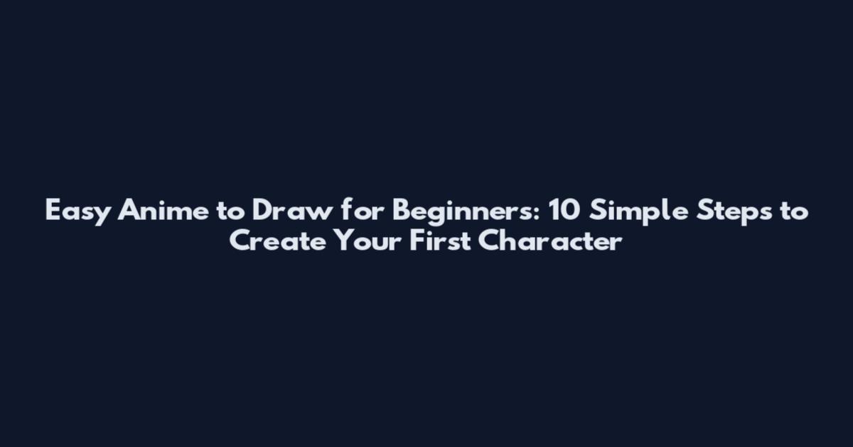 Easy Anime to Draw for Beginners: 10 Simple Steps to Create Your First Character
