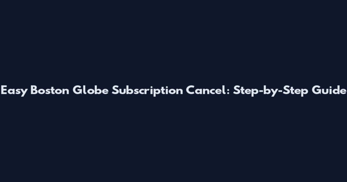 Easy Boston Globe Subscription Cancel: Step-by-Step Guide