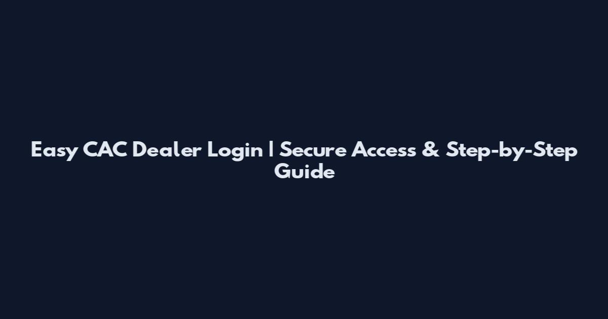 Easy CAC Dealer Login | Secure Access & Step-by-Step Guide