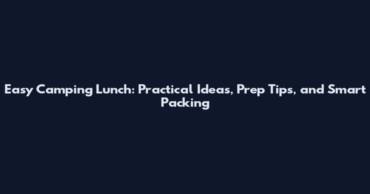 Easy Camping Lunch: Practical Ideas, Prep Tips, and Smart Packing