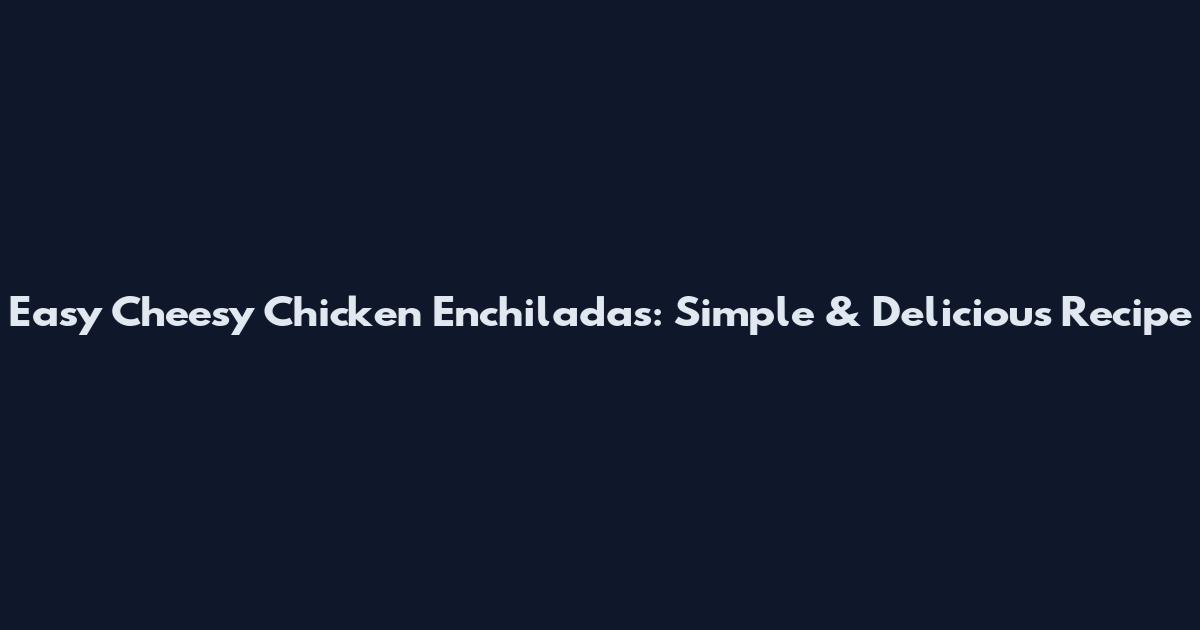 Easy Cheesy Chicken Enchiladas: Simple & Delicious Recipe