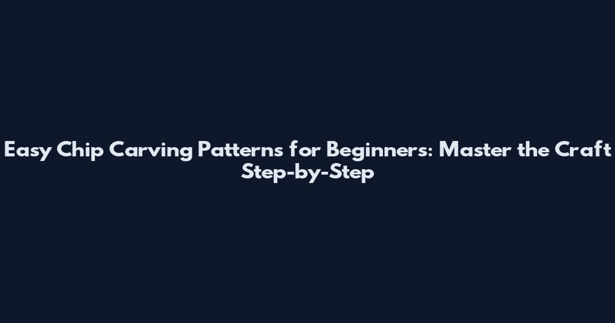 Easy Chip Carving Patterns for Beginners: Master the Craft Step-by-Step