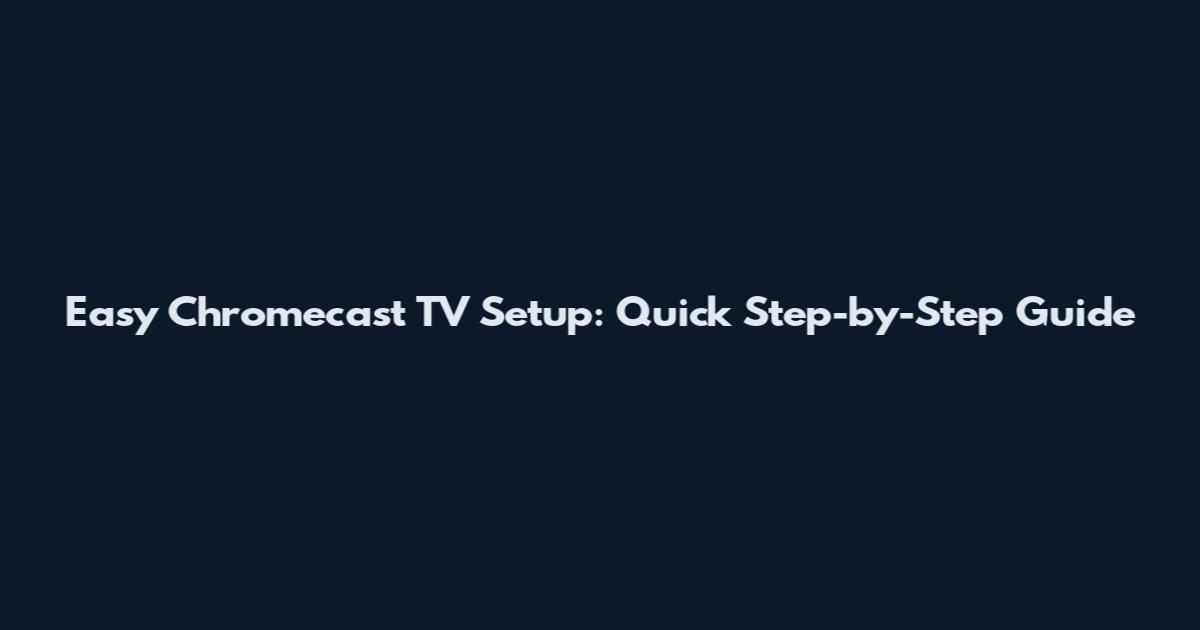 Easy Chromecast TV Setup: Quick Step-by-Step Guide