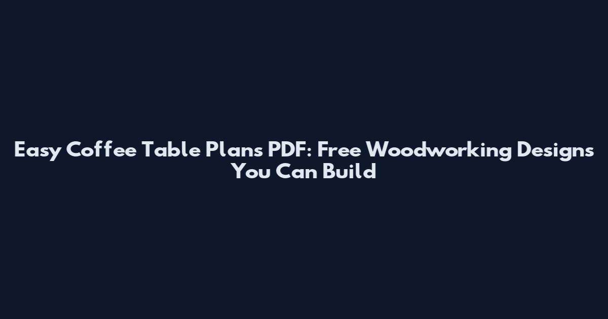 Easy Coffee Table Plans PDF: Free Woodworking Designs You Can Build