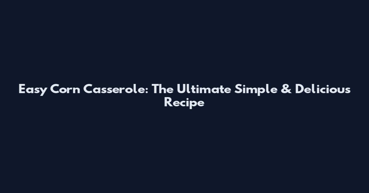 Easy Corn Casserole: The Ultimate Simple & Delicious Recipe