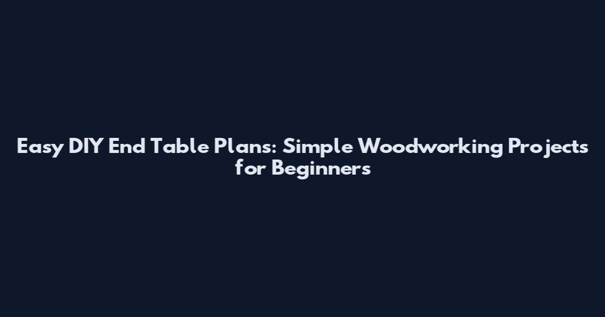 Easy DIY End Table Plans: Simple Woodworking Projects for Beginners