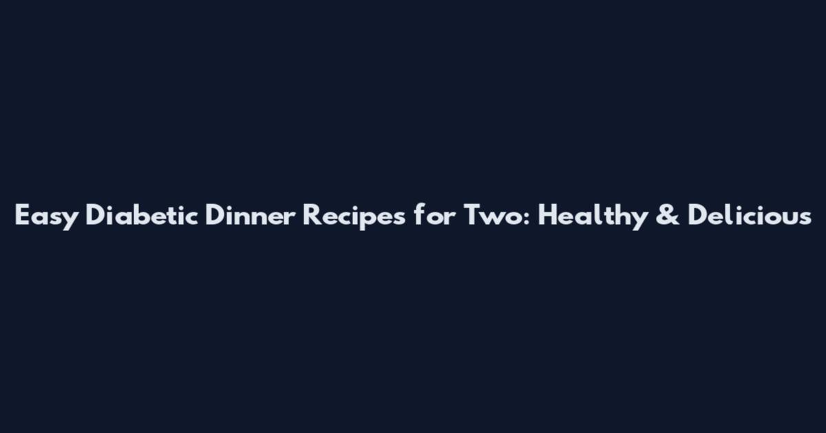 Easy Diabetic Dinner Recipes for Two: Healthy & Delicious