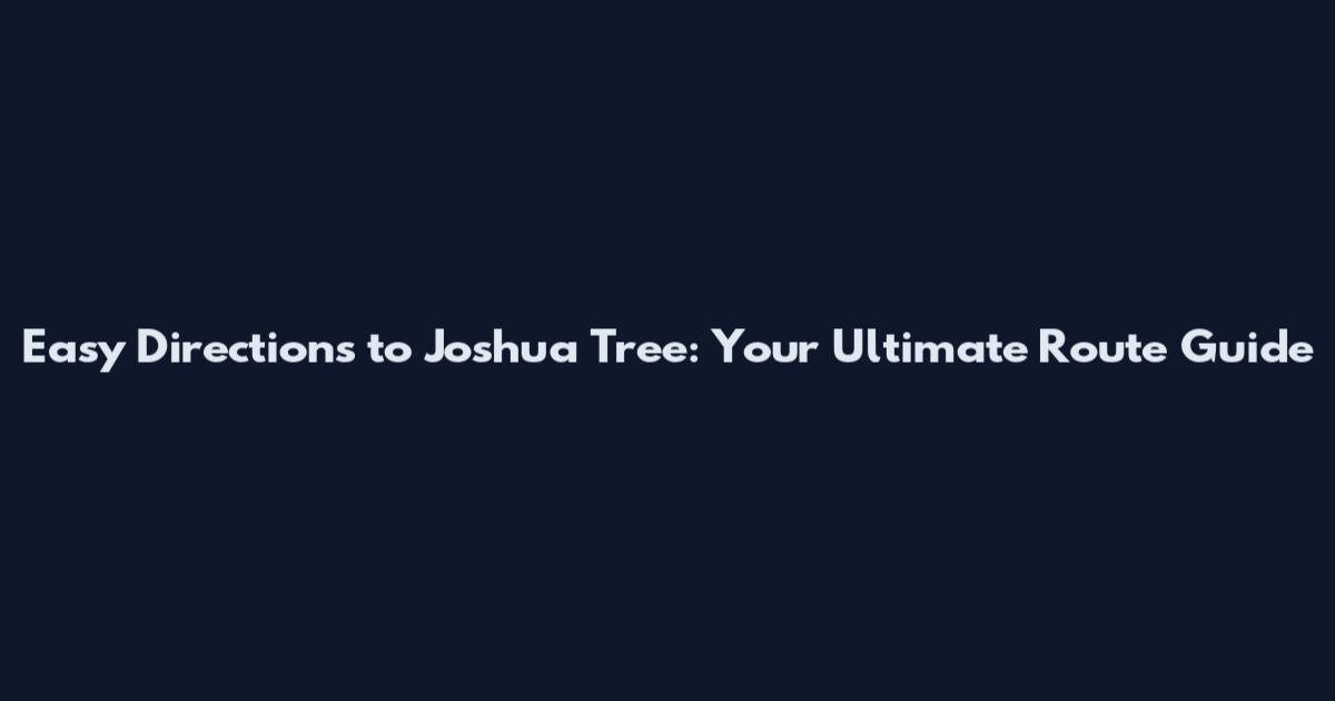 Easy Directions to Joshua Tree: Your Ultimate Route Guide