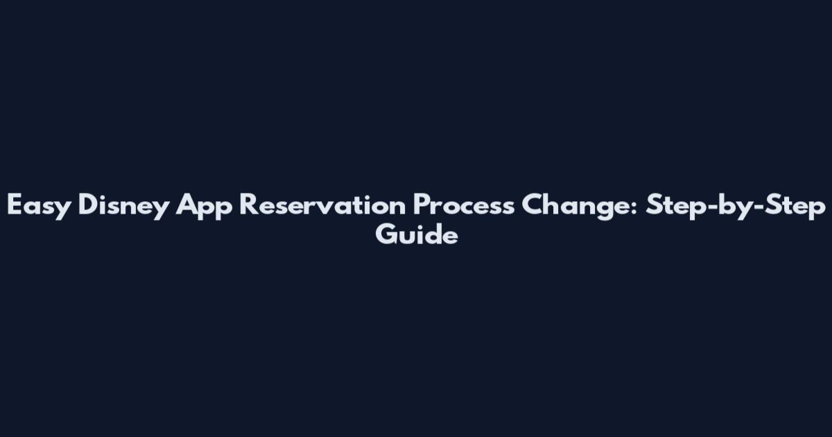 Easy Disney App Reservation Process Change: Step-by-Step Guide