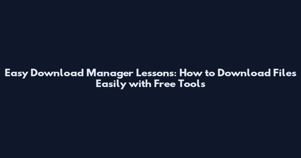 Easy Download Manager Lessons: How to Download Files Easily with Free Tools