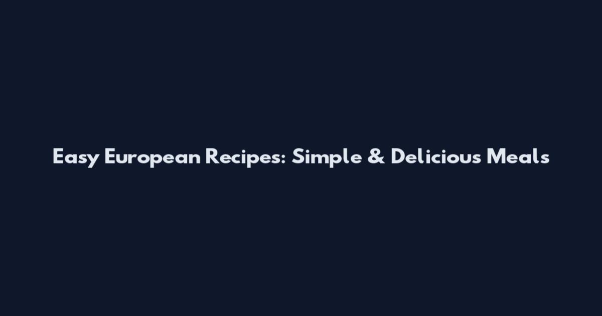 Easy European Recipes: Simple & Delicious Meals