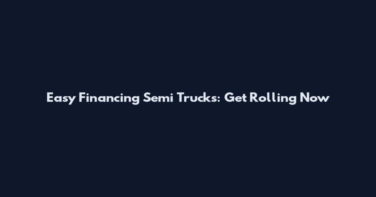 Easy Financing Semi Trucks: Get Rolling Now