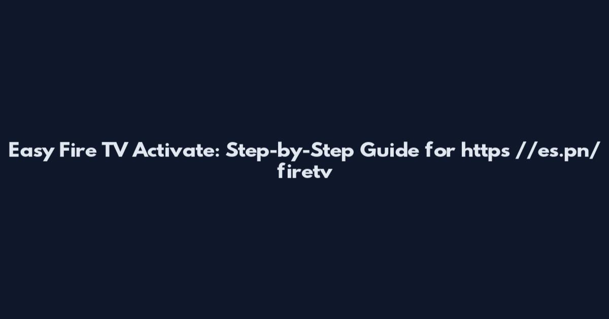 Easy Fire TV Activate: Step-by-Step Guide for https //es.pn/firetv