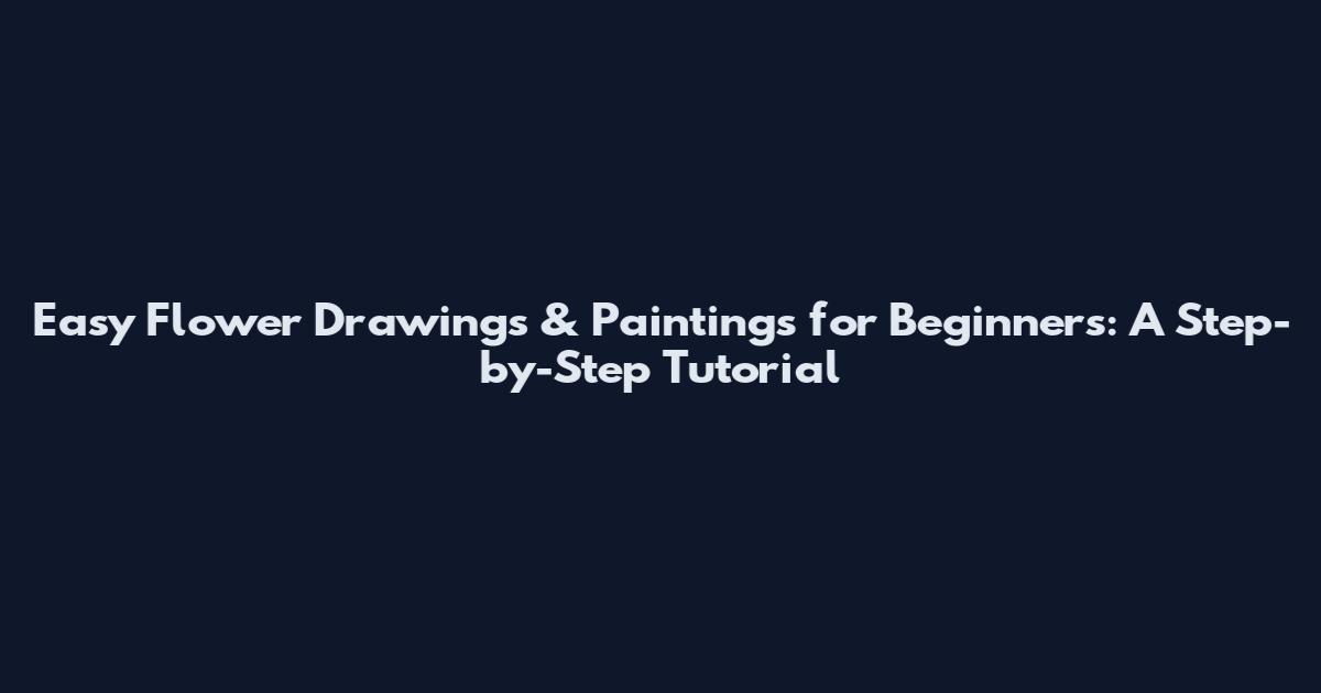 Easy Flower Drawings & Paintings for Beginners: A Step-by-Step Tutorial