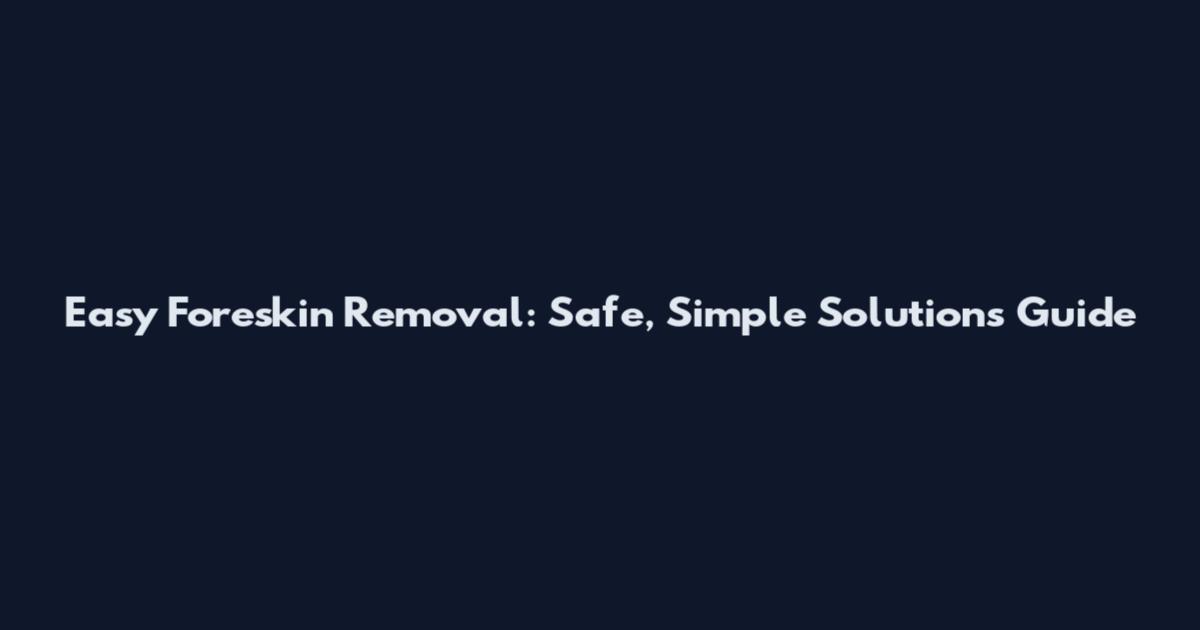 Easy Foreskin Removal: Safe, Simple Solutions Guide