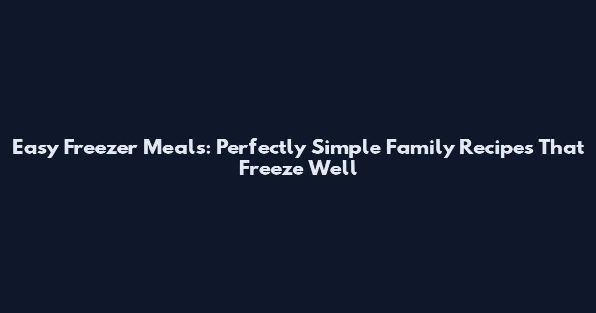 Easy Freezer Meals: Perfectly Simple Family Recipes That Freeze Well