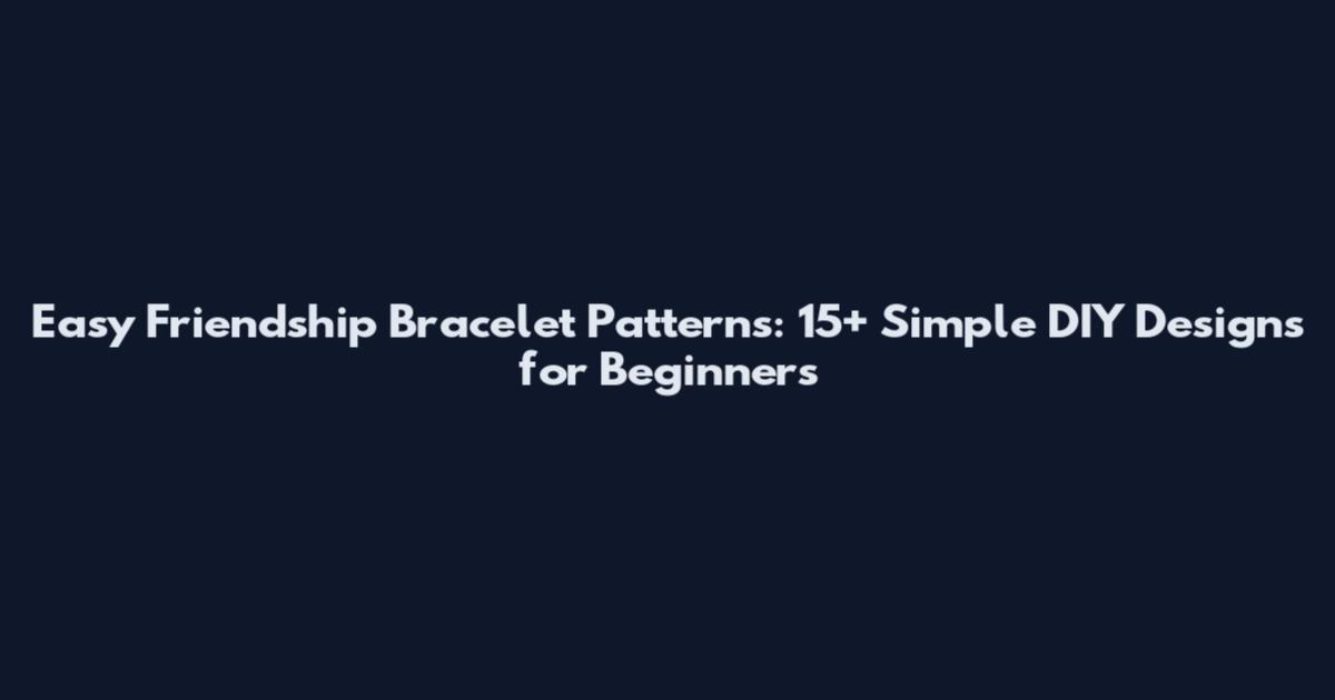 Easy Friendship Bracelet Patterns: 15+ Simple DIY Designs for Beginners