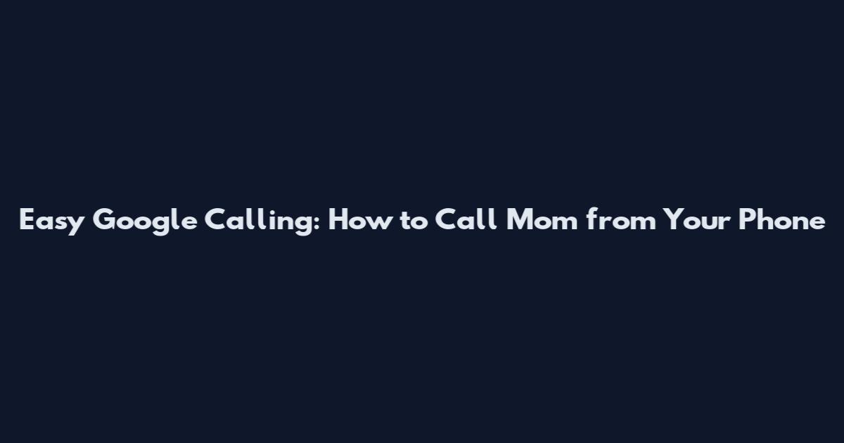 Easy Google Calling: How to Call Mom from Your Phone