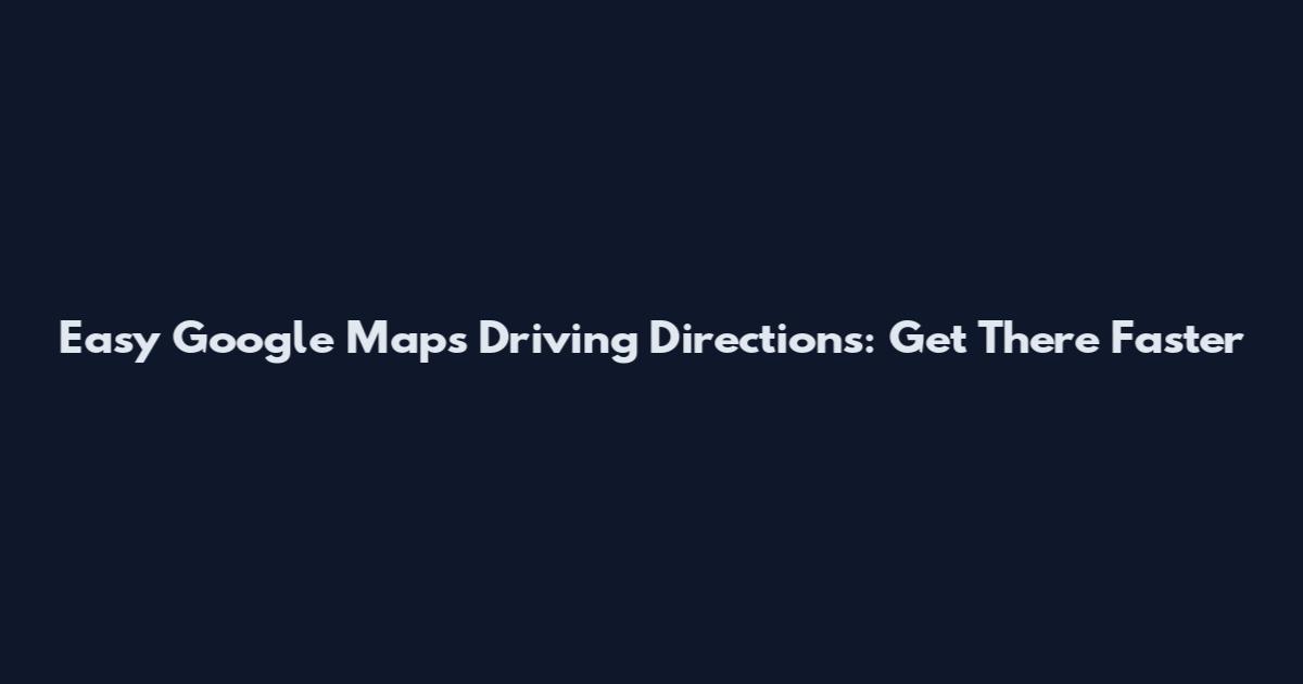 Easy Google Maps Driving Directions: Get There Faster
