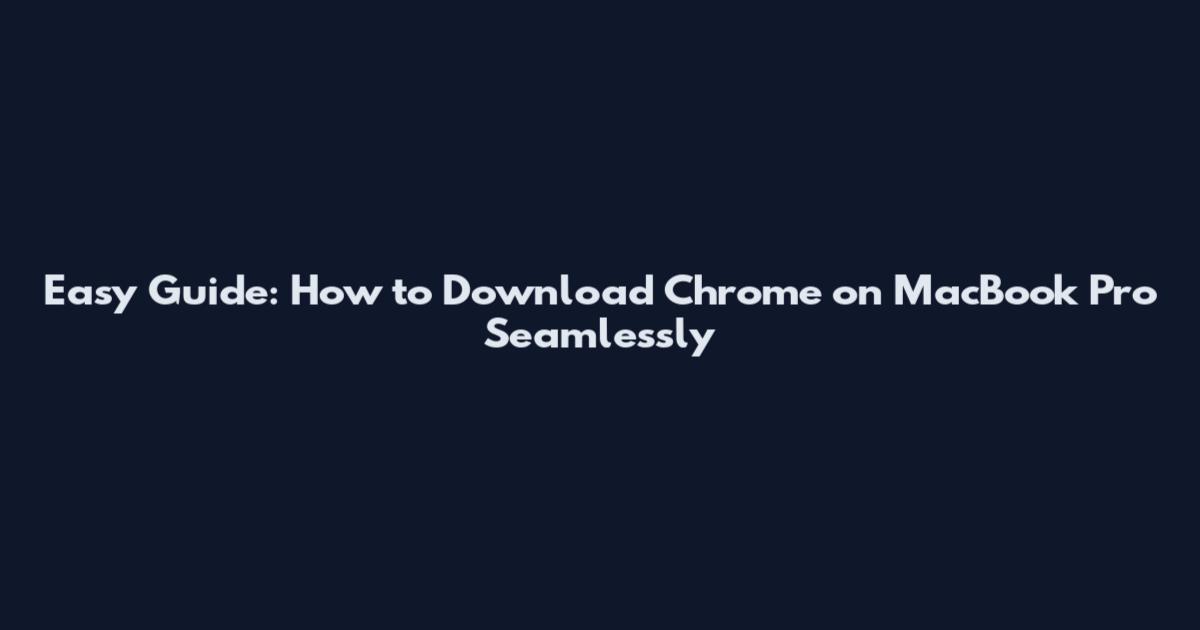 Easy Guide: How to Download Chrome on MacBook Pro Seamlessly