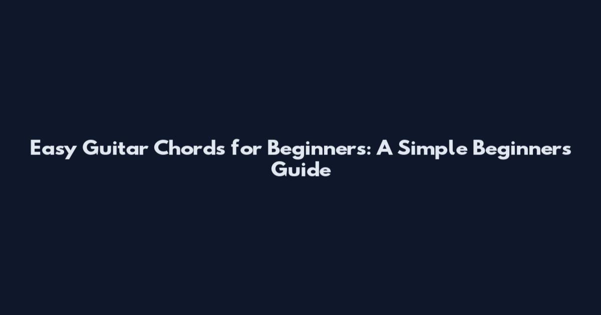 Easy Guitar Chords for Beginners: A Simple Beginner's Guide