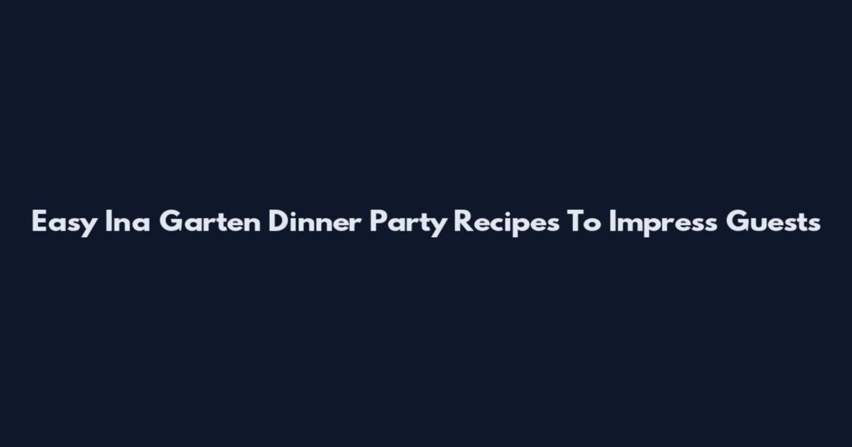 Easy Ina Garten Dinner Party Recipes To Impress Guests