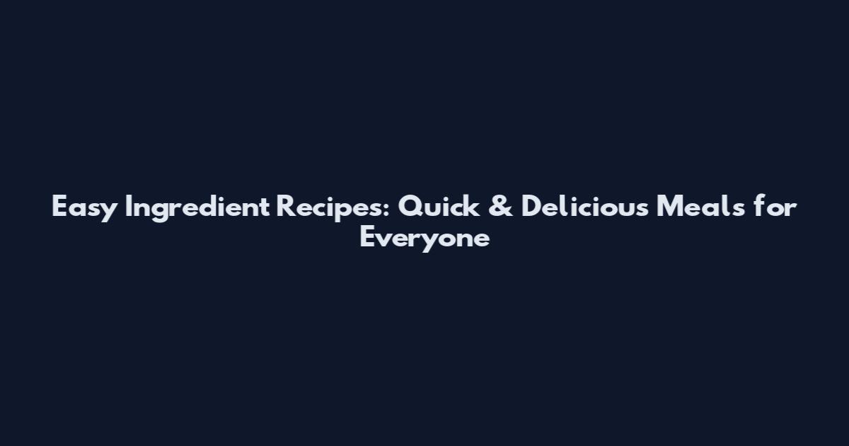 Easy Ingredient Recipes: Quick & Delicious Meals for Everyone
