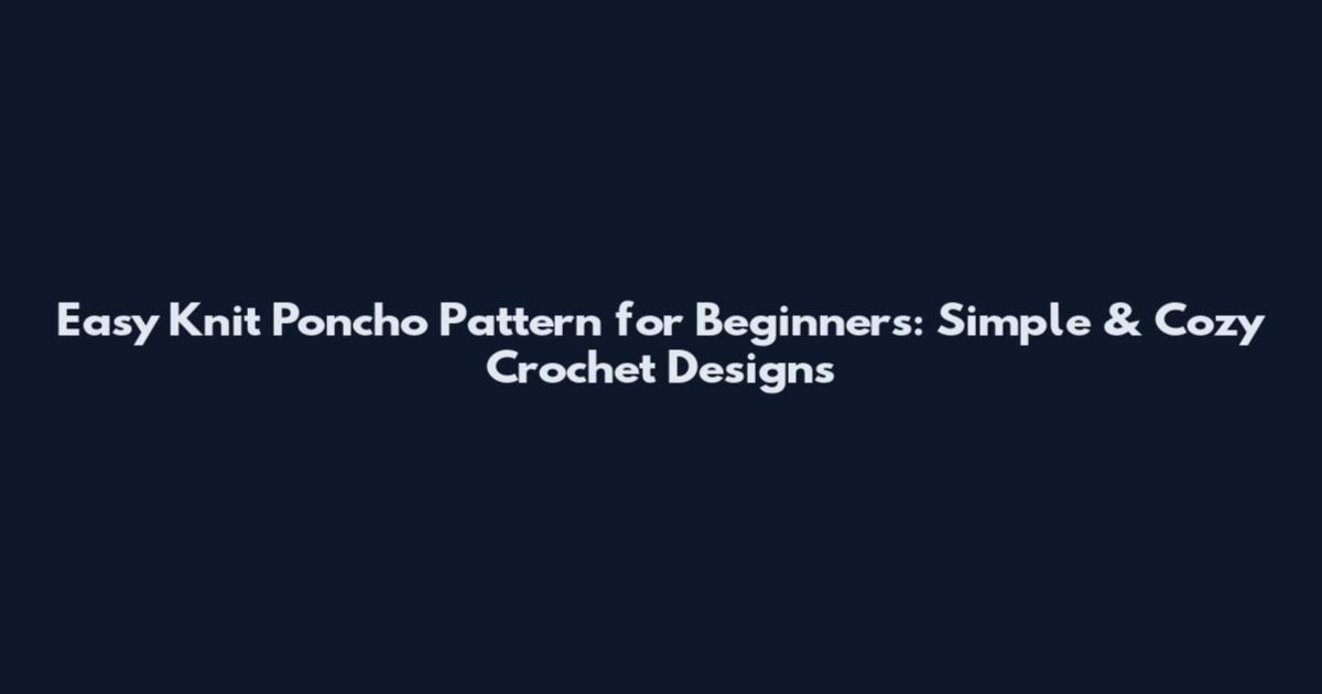 Easy Knit Poncho Pattern for Beginners: Simple & Cozy Crochet Designs