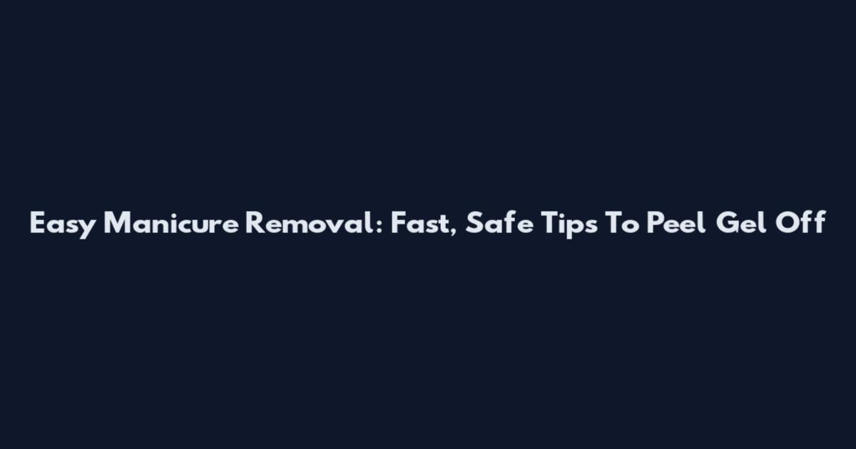 Easy Manicure Removal: Fast, Safe Tips To Peel Gel Off