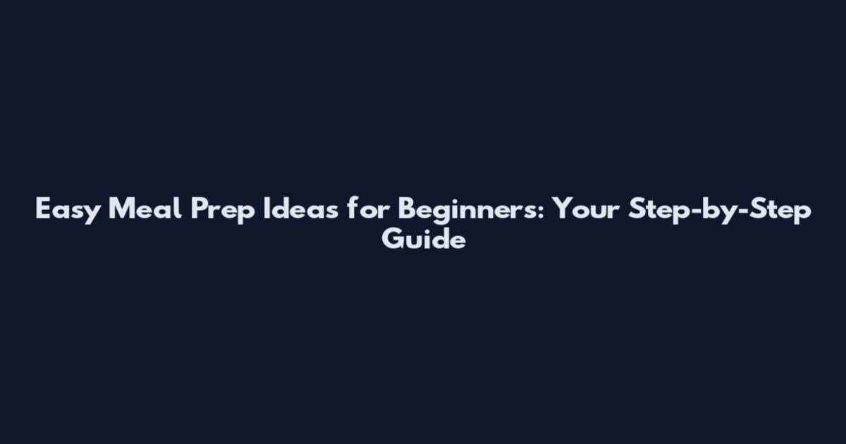 Easy Meal Prep Ideas for Beginners: Your Step-by-Step Guide