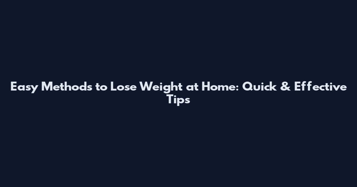 Easy Methods to Lose Weight at Home: Quick & Effective Tips
