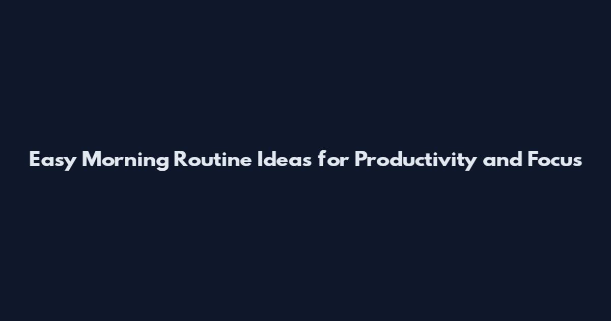 Easy Morning Routine Ideas for Productivity and Focus