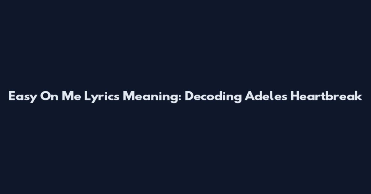 Easy On Me Lyrics Meaning: Decoding Adele's Heartbreak