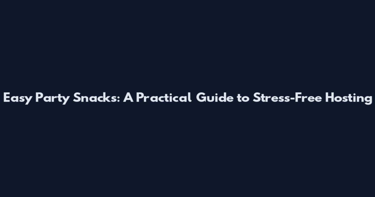 Easy Party Snacks: A Practical Guide to Stress-Free Hosting