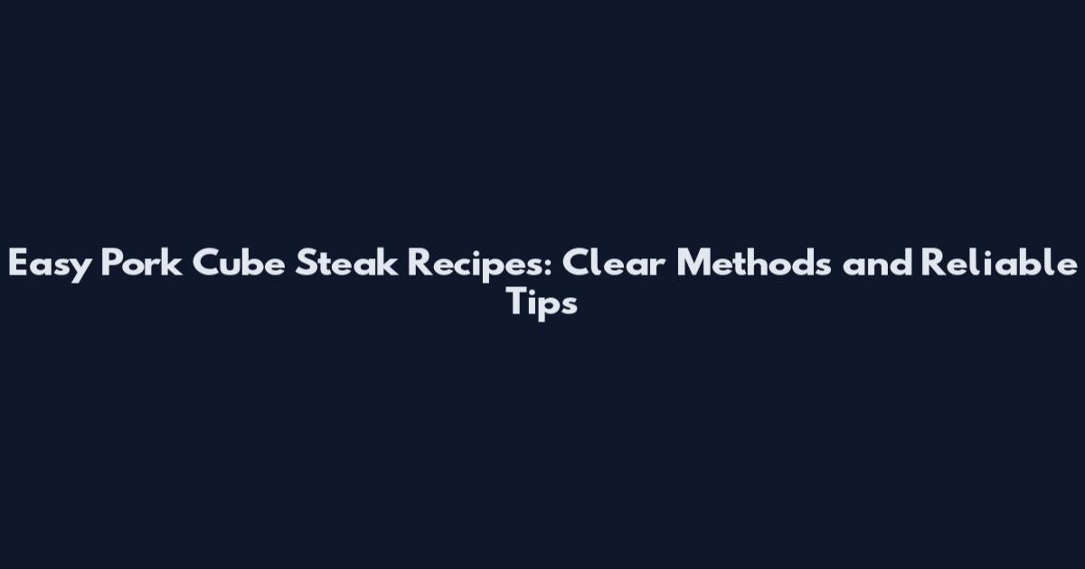 Easy Pork Cube Steak Recipes: Clear Methods and Reliable Tips